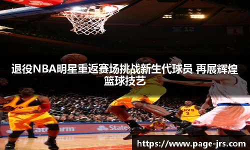 退役NBA明星重返赛场挑战新生代球员 再展辉煌篮球技艺