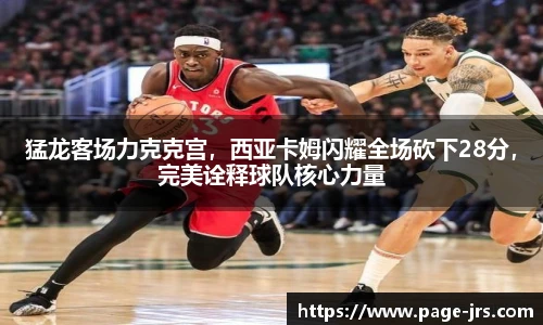 猛龙客场力克克宫，西亚卡姆闪耀全场砍下28分，完美诠释球队核心力量