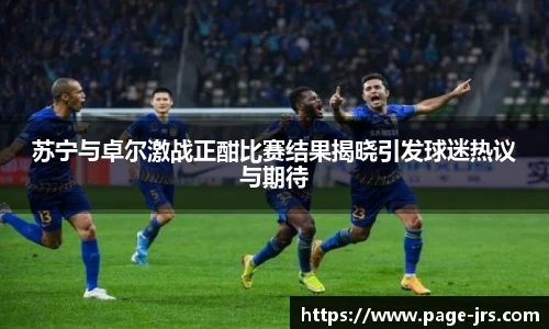 苏宁与卓尔激战正酣比赛结果揭晓引发球迷热议与期待