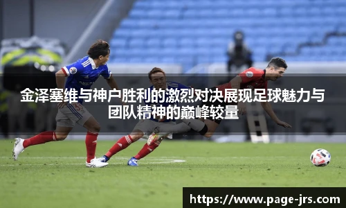 金泽塞维与神户胜利的激烈对决展现足球魅力与团队精神的巅峰较量