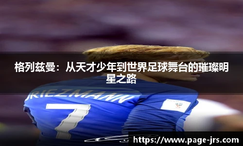 格列兹曼：从天才少年到世界足球舞台的璀璨明星之路