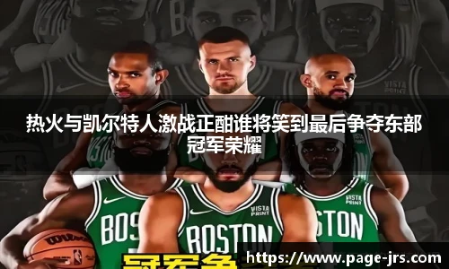热火与凯尔特人激战正酣谁将笑到最后争夺东部冠军荣耀