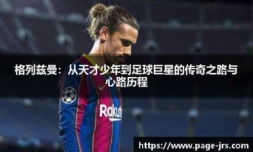 格列兹曼：从天才少年到足球巨星的传奇之路与心路历程