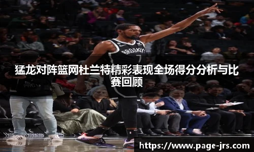 猛龙对阵篮网杜兰特精彩表现全场得分分析与比赛回顾