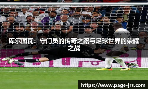 库尔图瓦：守门员的传奇之路与足球世界的荣耀之战