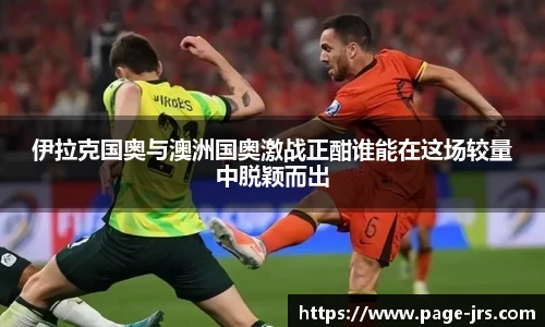 伊拉克国奥与澳洲国奥激战正酣谁能在这场较量中脱颖而出