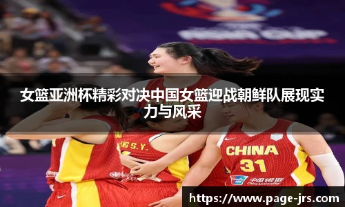 女篮亚洲杯精彩对决中国女篮迎战朝鲜队展现实力与风采